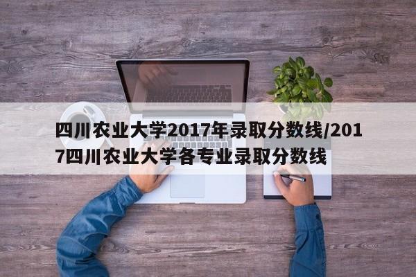 四川农业大学2017年录取分数线/2017四川农业大学各专业录取分数线