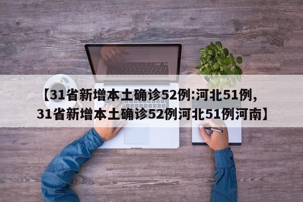 【31省新增本土确诊52例:河北51例,31省新增本土确诊52例河北51例河南】