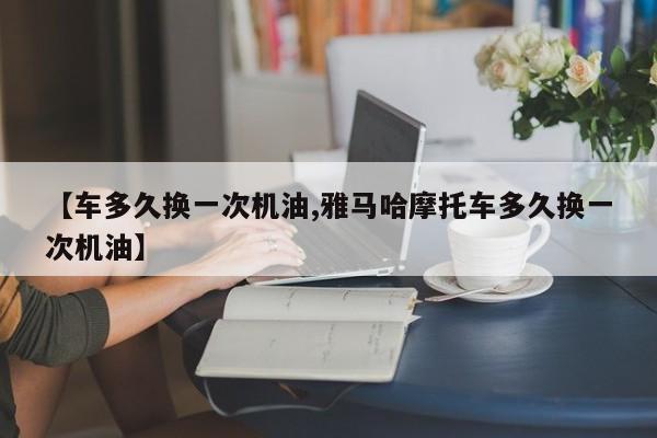 【车多久换一次机油,雅马哈摩托车多久换一次机油】