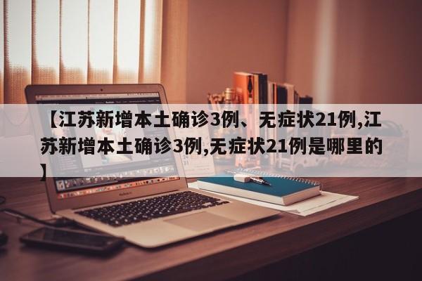 【江苏新增本土确诊3例、无症状21例,江苏新增本土确诊3例,无症状21例是哪里的】