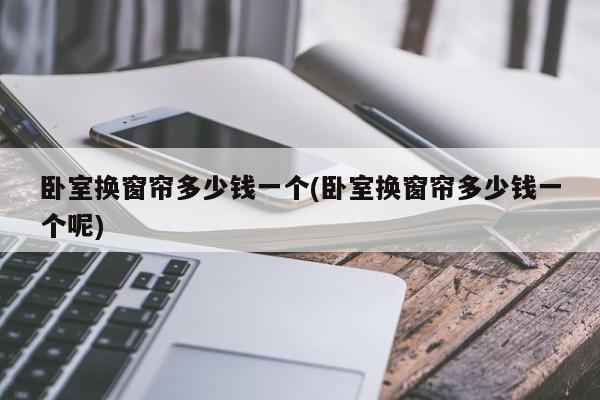 卧室换窗帘多少钱一个(卧室换窗帘多少钱一个呢)