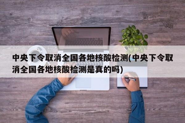 中央下令取消全国各地核酸检测(中央下令取消全国各地核酸检测是真的吗)