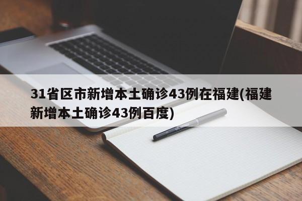 31省区市新增本土确诊43例在福建(福建新增本土确诊43例百度)