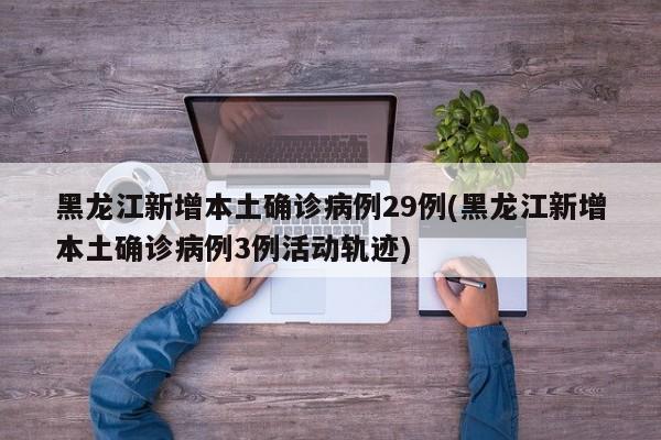 黑龙江新增本土确诊病例29例(黑龙江新增本土确诊病例3例活动轨迹)