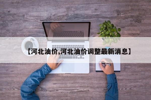 【河北油价,河北油价调整最新消息】