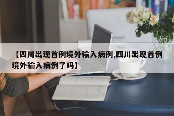 【四川出现首例境外输入病例,四川出现首例境外输入病例了吗】