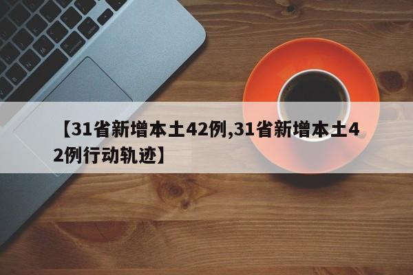 【31省新增本土42例,31省新增本土42例行动轨迹】