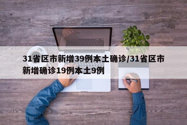 31省区市新增39例本土确诊/31省区市新增确诊19例本土9例