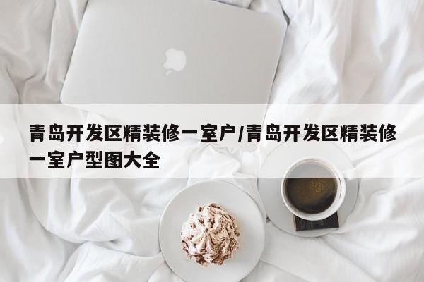 青岛开发区精装修一室户/青岛开发区精装修一室户型图大全