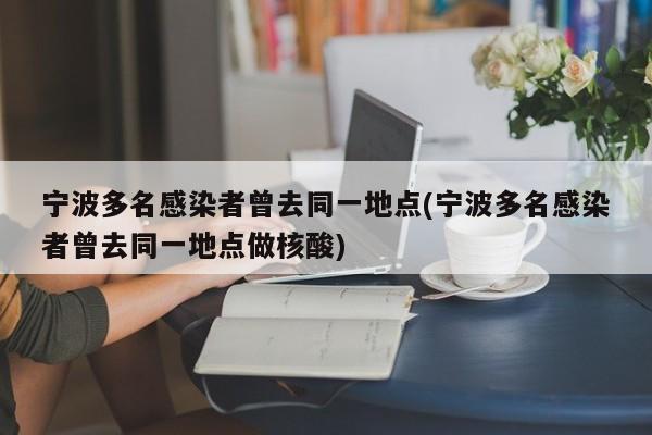 宁波多名感染者曾去同一地点(宁波多名感染者曾去同一地点做核酸)