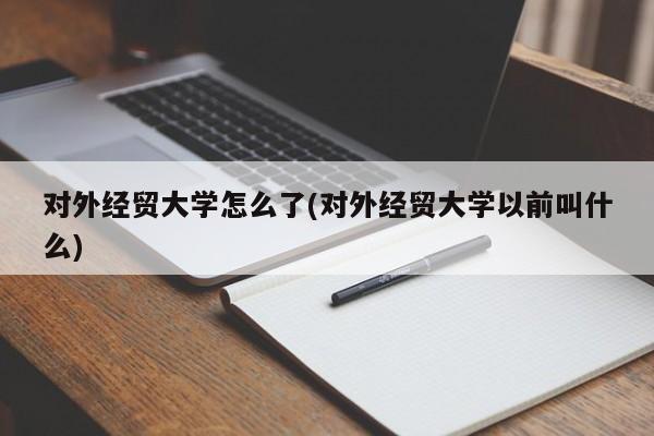 对外经贸大学怎么了(对外经贸大学以前叫什么)
