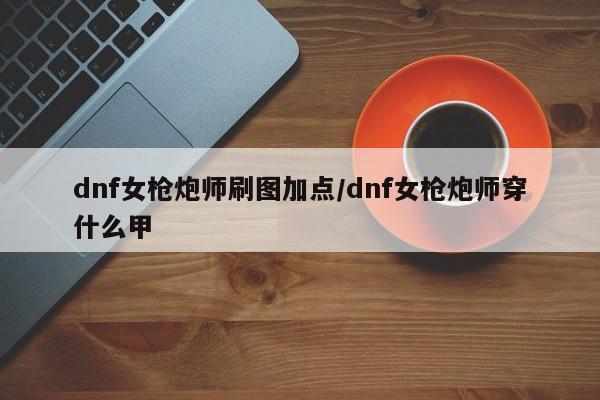 dnf女枪炮师刷图加点/dnf女枪炮师穿什么甲