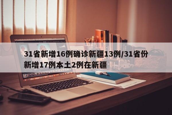 31省新增16例确诊新疆13例/31省份新增17例本土2例在新疆