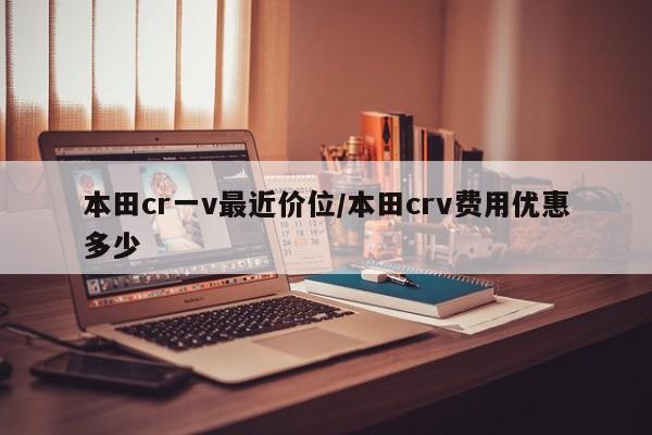 本田cr一v最近价位/本田crv费用优惠多少