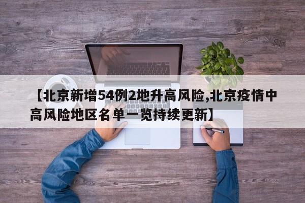 【北京新增54例2地升高风险,北京疫情中高风险地区名单一览持续更新】