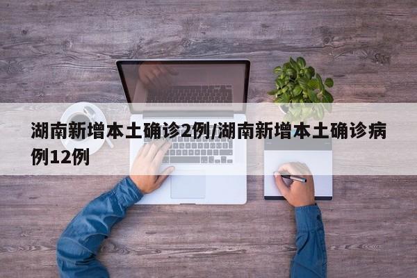 湖南新增本土确诊2例/湖南新增本土确诊病例12例