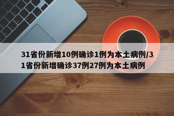 31省份新增10例确诊1例为本土病例/31省份新增确诊37例27例为本土病例