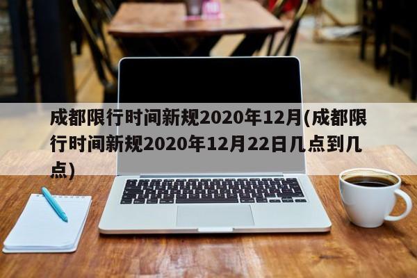成都限行时间新规2020年12月(成都限行时间新规2020年12月22日几点到几点)