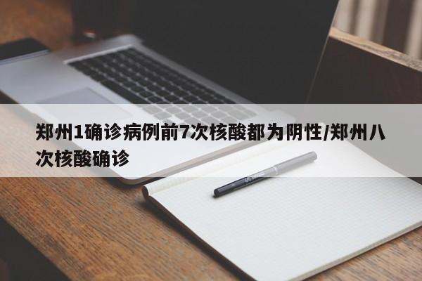郑州1确诊病例前7次核酸都为阴性/郑州八次核酸确诊