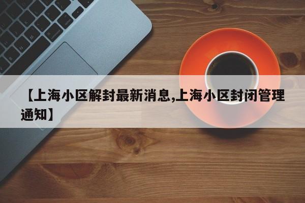 【上海小区解封最新消息,上海小区封闭管理通知】