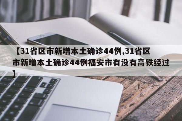 【31省区市新增本土确诊44例,31省区市新增本土确诊44例福安市有没有高铁经过】