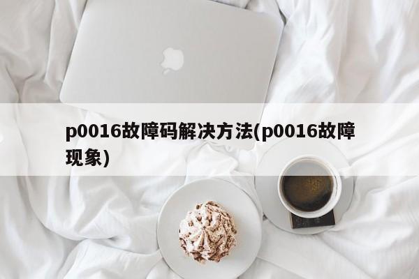 p0016故障码解决方法(p0016故障现象)