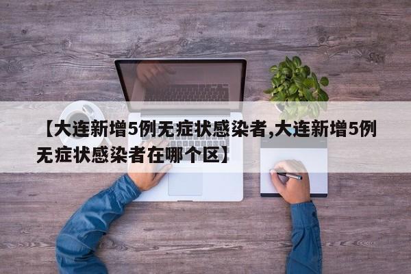 【大连新增5例无症状感染者,大连新增5例无症状感染者在哪个区】