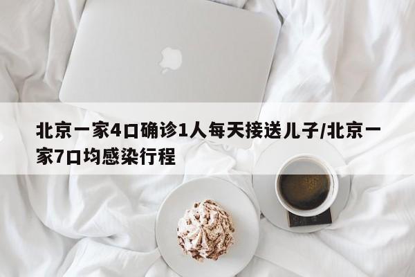 北京一家4口确诊1人每天接送儿子/北京一家7口均感染行程