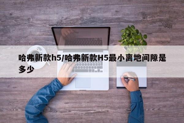 哈弗新款h5/哈弗新款H5最小离地间隙是多少