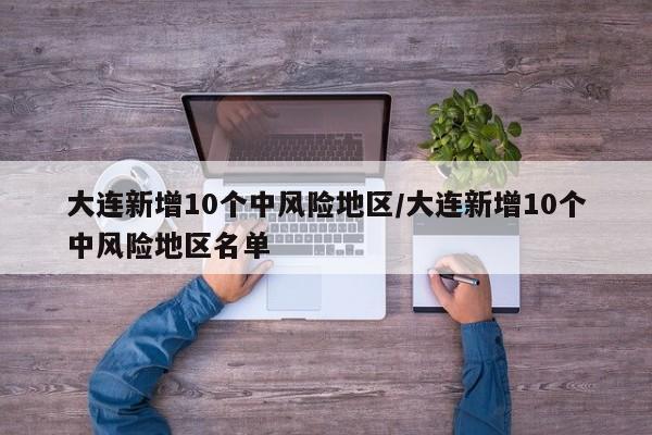 大连新增10个中风险地区/大连新增10个中风险地区名单