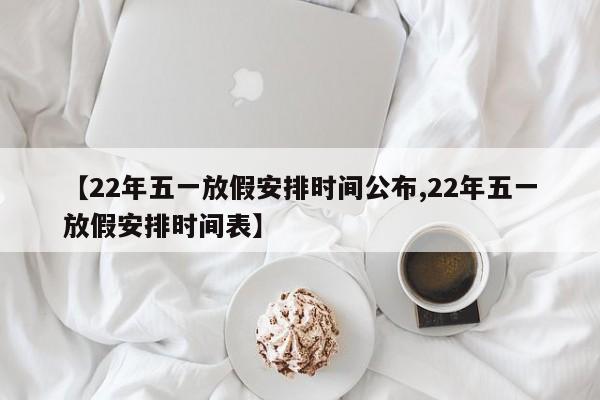 【22年五一放假安排时间公布,22年五一放假安排时间表】