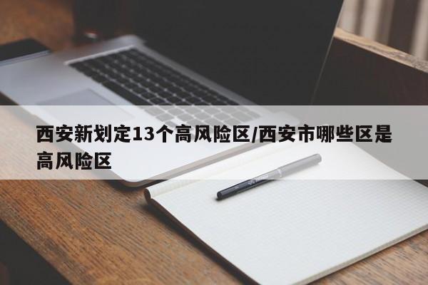 西安新划定13个高风险区/西安市哪些区是高风险区