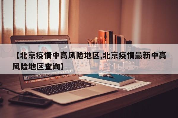【北京疫情中高风险地区,北京疫情最新中高风险地区查询】