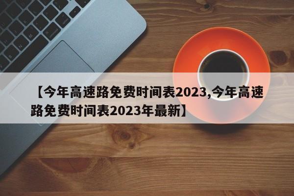 【今年高速路免费时间表2023,今年高速路免费时间表2023年最新】