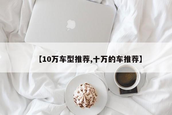 【10万车型推荐,十万的车推荐】
