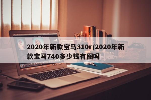 2020年新款宝马310r/2020年新款宝马740多少钱有图吗