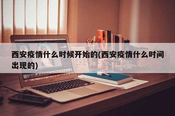 西安疫情什么时候开始的(西安疫情什么时间出现的)