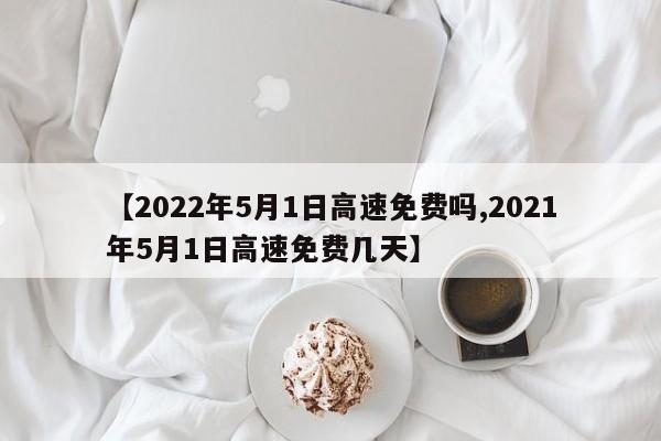 【2022年5月1日高速免费吗,2021年5月1日高速免费几天】