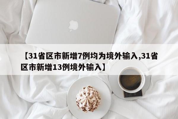 【31省区市新增7例均为境外输入,31省区市新增13例境外输入】