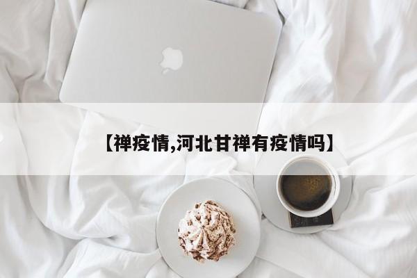 【禅疫情,河北甘禅有疫情吗】