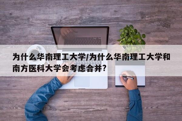 为什么华南理工大学/为什么华南理工大学和南方医科大学会考虑合并?