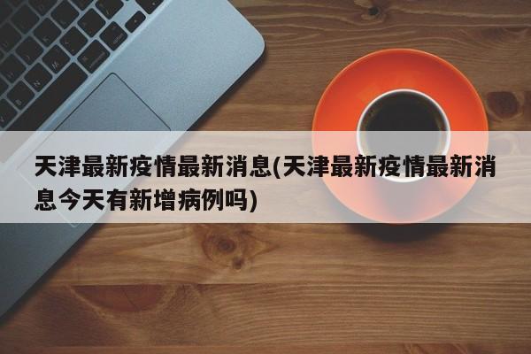 天津最新疫情最新消息(天津最新疫情最新消息今天有新增病例吗)