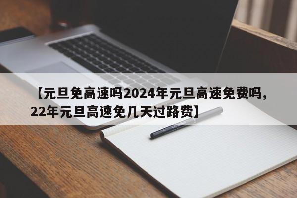 【元旦免高速吗2024年元旦高速免费吗,22年元旦高速免几天过路费】