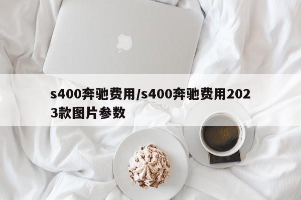 s400奔驰费用/s400奔驰费用2023款图片参数