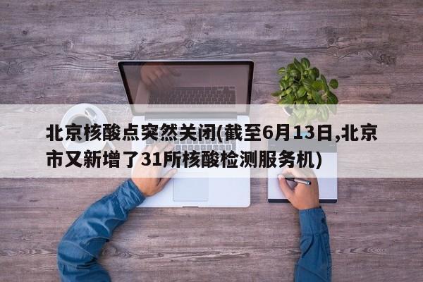 北京核酸点突然关闭(截至6月13日,北京市又新增了31所核酸检测服务机)