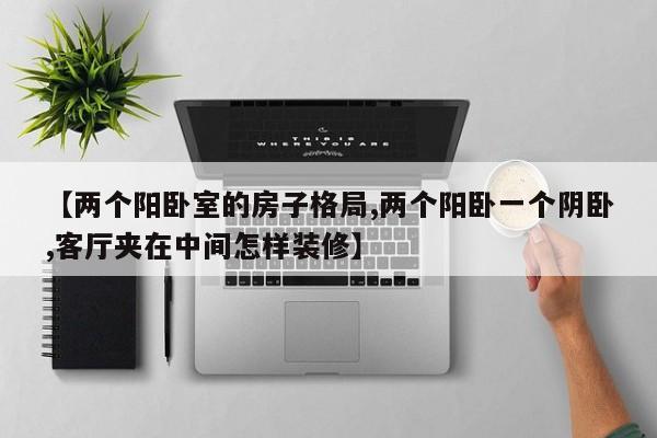 【两个阳卧室的房子格局,两个阳卧一个阴卧,客厅夹在中间怎样装修】