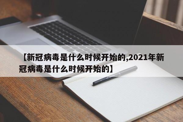【新冠病毒是什么时候开始的,2021年新冠病毒是什么时候开始的】