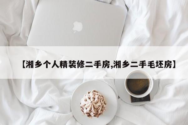 【湘乡个人精装修二手房,湘乡二手毛坯房】