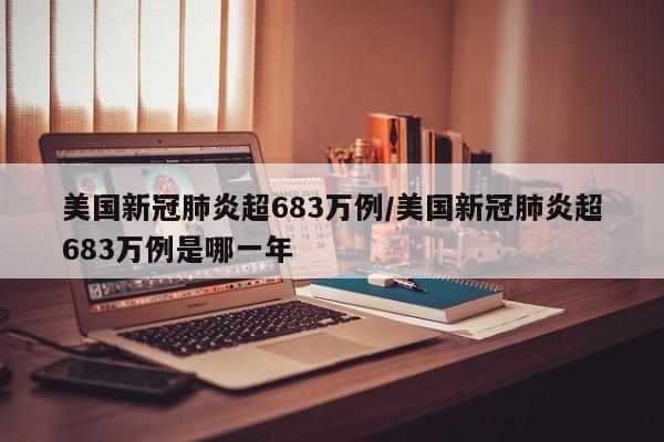美国新冠肺炎超683万例/美国新冠肺炎超683万例是哪一年
