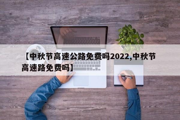 【中秋节高速公路免费吗2022,中秋节 高速路免费吗】